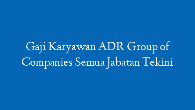 Gaji Karyawan ADR Group of Companies Semua Jabatan Tekini