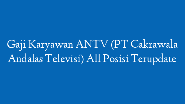 Gaji Karyawan ANTV (PT Cakrawala Andalas Televisi) All Posisi Terupdate