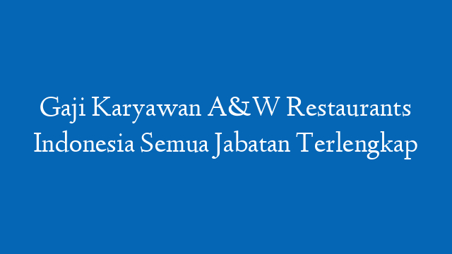 Gaji Karyawan A&W Restaurants Indonesia Semua Jabatan Terlengkap