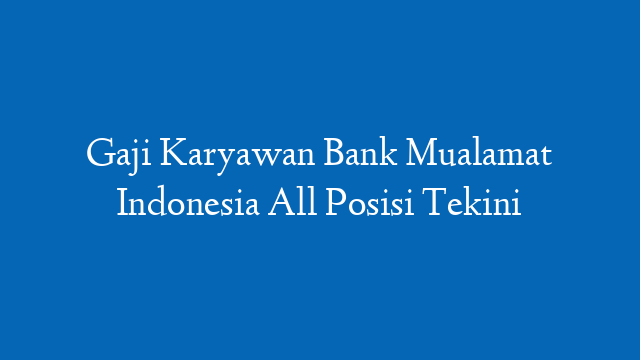 Gaji Karyawan Bank Mualamat Indonesia All Posisi Tekini