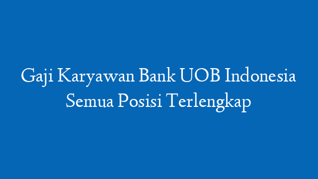Gaji Karyawan Bank UOB Indonesia Semua Posisi Terlengkap
