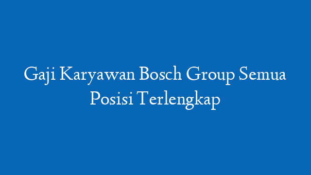 Gaji Karyawan Bosch Group Semua Posisi Terlengkap