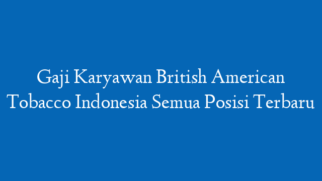 Gaji Karyawan British American Tobacco Indonesia Semua Posisi Terbaru