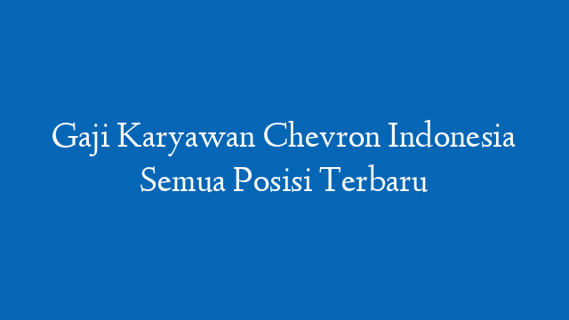 Gaji Karyawan Chevron Indonesia Semua Posisi Terbaru