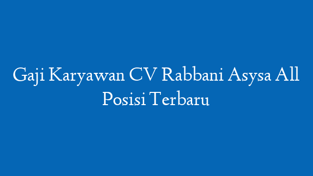Gaji Karyawan CV Rabbani Asysa All Posisi Terbaru