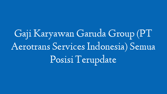 Gaji Karyawan Garuda Group (PT Aerotrans Services Indonesia) Semua Posisi Terupdate