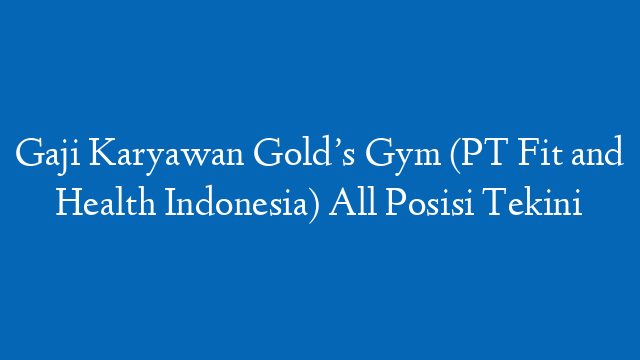 Gaji Karyawan Gold’s Gym (PT Fit and Health Indonesia) All Posisi Tekini