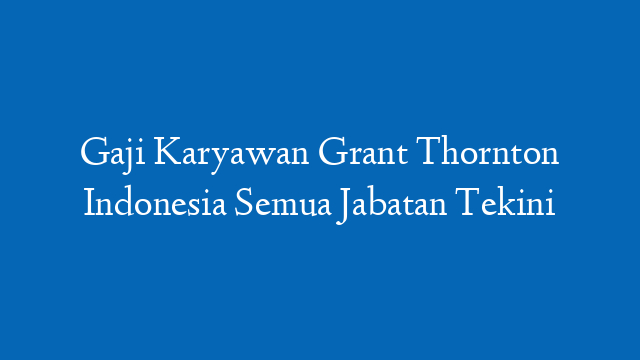 Gaji Karyawan Grant Thornton Indonesia Semua Jabatan Tekini