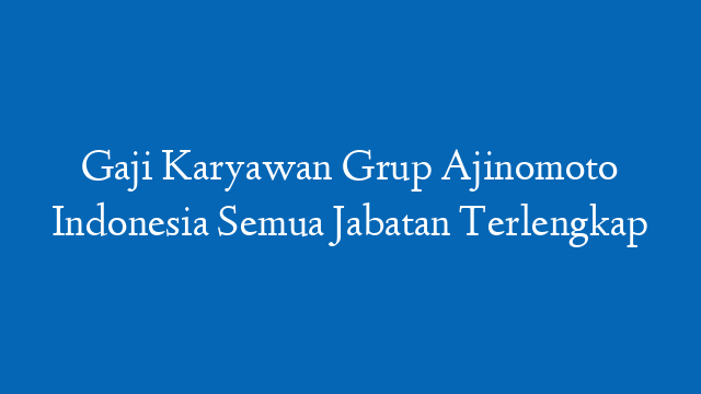 Gaji Karyawan Grup Ajinomoto Indonesia Semua Jabatan Terlengkap
