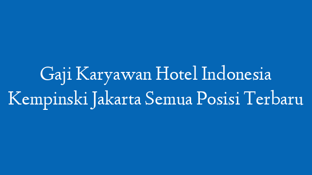 Gaji Karyawan Hotel Indonesia Kempinski Jakarta Semua Posisi Terbaru