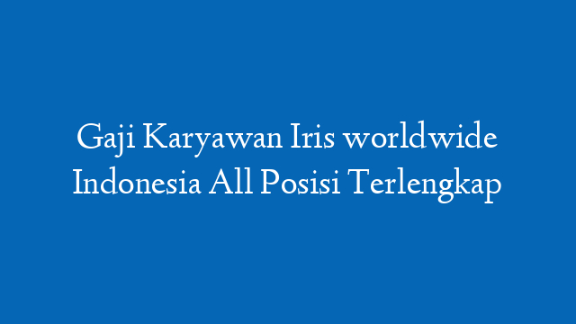 Gaji Karyawan Iris worldwide Indonesia All Posisi Terlengkap