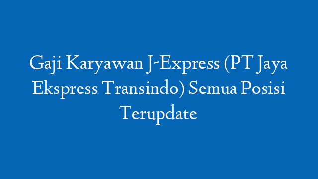 Gaji Karyawan J-Express (PT Jaya Ekspress Transindo) Semua Posisi Terupdate