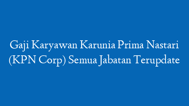 Gaji Karyawan Karunia Prima Nastari (KPN Corp) Semua Jabatan Terupdate