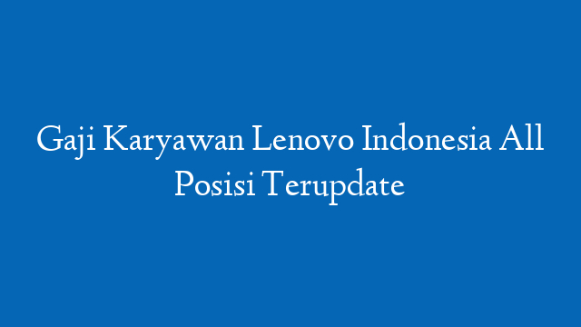 Gaji Karyawan Lenovo Indonesia All Posisi Terupdate