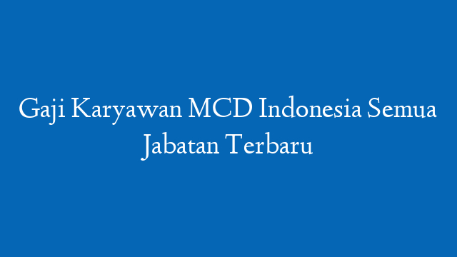 Gaji Karyawan MCD Indonesia Semua Jabatan Terbaru