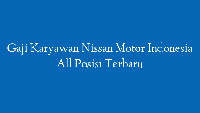 Gaji Karyawan Nissan Motor Indonesia All Posisi Terbaru