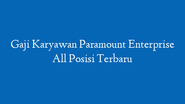 Gaji Karyawan Paramount Enterprise All Posisi Terbaru