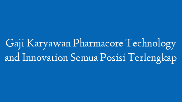 Gaji Karyawan Pharmacore Technology and Innovation Semua Posisi Terlengkap