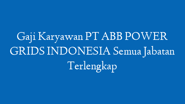 Gaji Karyawan PT ABB POWER GRIDS INDONESIA Semua Jabatan Terlengkap