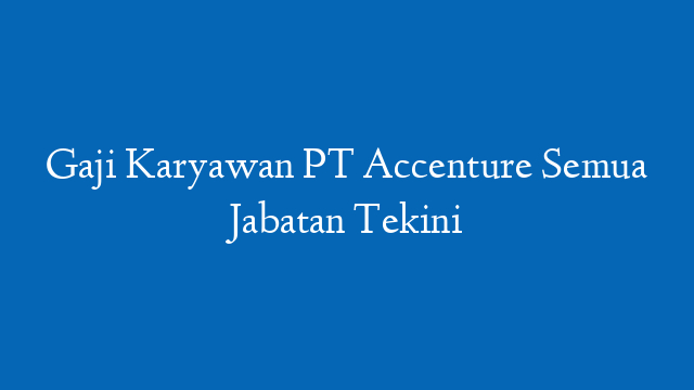 Gaji Karyawan PT Accenture Semua Jabatan Tekini