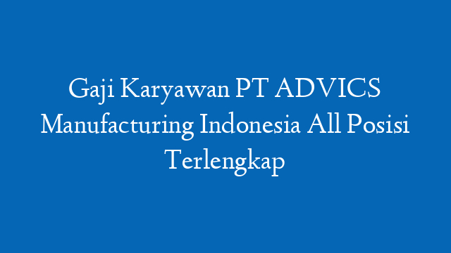 Gaji Karyawan PT ADVICS Manufacturing Indonesia All Posisi Terlengkap
