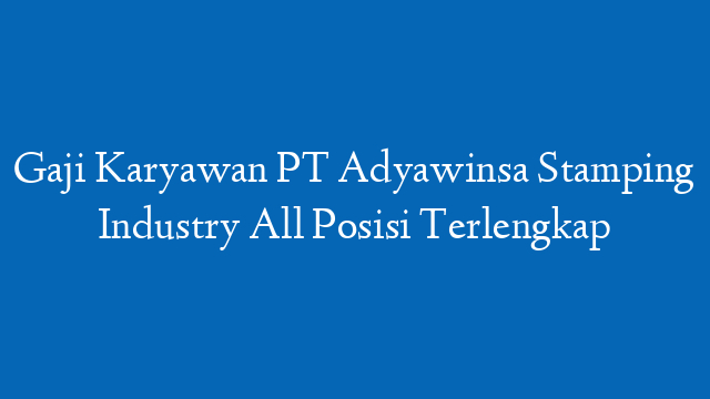 Gaji Karyawan PT Adyawinsa Stamping Industry All Posisi Terlengkap