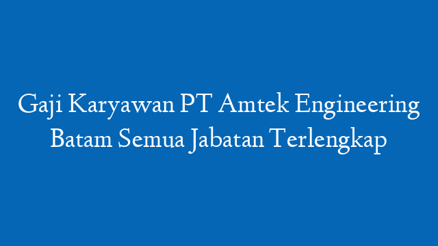 Gaji Karyawan PT Amtek Engineering Batam Semua Jabatan Terlengkap