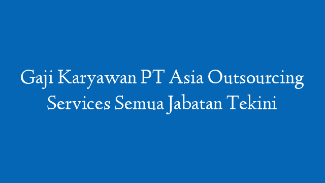Gaji Karyawan PT Asia Outsourcing Services Semua Jabatan Tekini