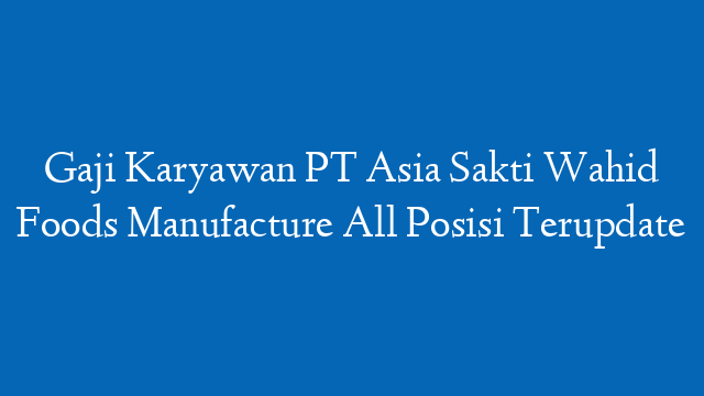 Gaji Karyawan PT Asia Sakti Wahid Foods Manufacture All Posisi Terupdate