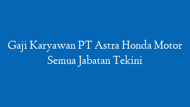 Gaji Karyawan PT Astra Honda Motor Semua Jabatan Tekini