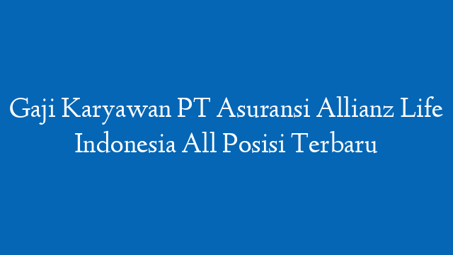 Gaji Karyawan PT Asuransi Allianz Life Indonesia All Posisi Terbaru