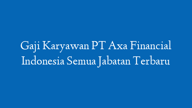 Gaji Karyawan PT Axa Financial Indonesia Semua Jabatan Terbaru