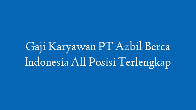Gaji Karyawan PT Azbil Berca Indonesia All Posisi Terlengkap