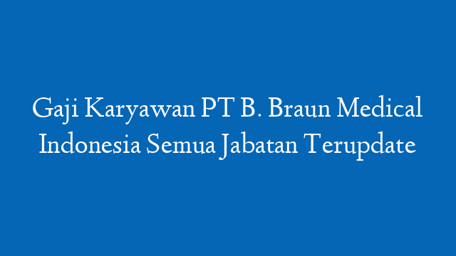 Gaji Karyawan PT B. Braun Medical Indonesia Semua Jabatan Terupdate