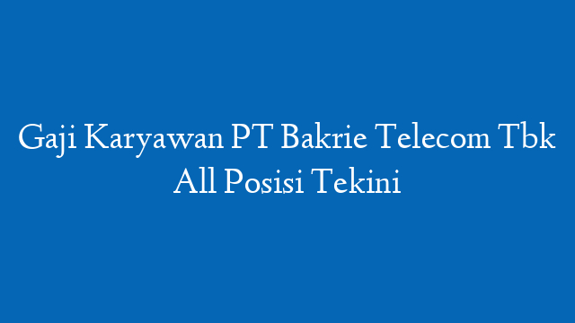 Gaji Karyawan PT Bakrie Telecom Tbk All Posisi Tekini