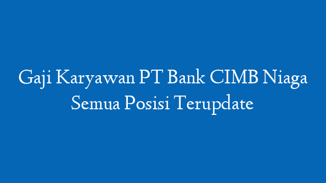 Gaji Karyawan PT Bank CIMB Niaga Semua Posisi Terupdate