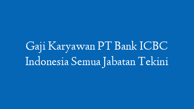 Gaji Karyawan PT Bank ICBC Indonesia Semua Jabatan Tekini