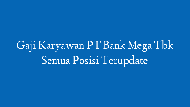 Gaji Karyawan PT Bank Mega Tbk Semua Posisi Terupdate