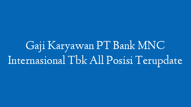 Gaji Karyawan PT Bank MNC Internasional Tbk All Posisi Terupdate