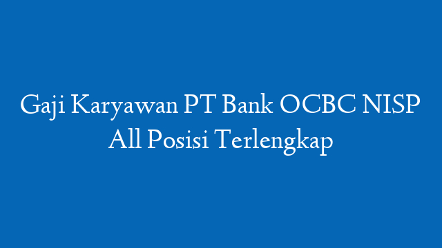 Gaji Karyawan PT Bank OCBC NISP All Posisi Terlengkap