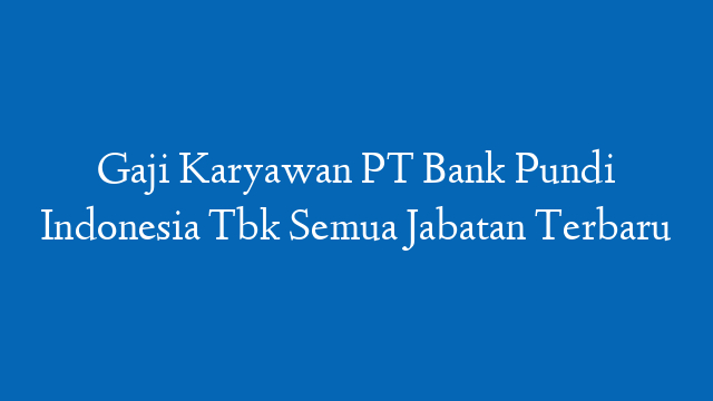 Gaji Karyawan PT Bank Pundi Indonesia Tbk Semua Jabatan Terbaru