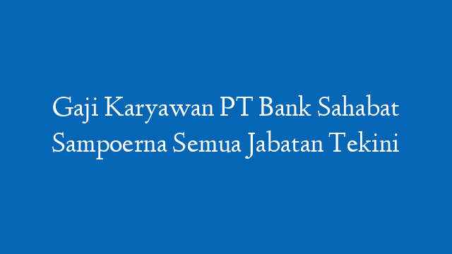 Gaji Karyawan PT Bank Sahabat Sampoerna Semua Jabatan Tekini