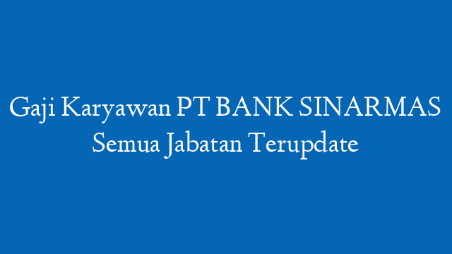 Gaji Karyawan PT BANK SINARMAS Semua Jabatan Terupdate