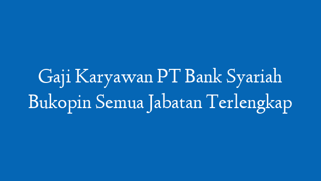 Gaji Karyawan PT Bank Syariah Bukopin Semua Jabatan Terlengkap