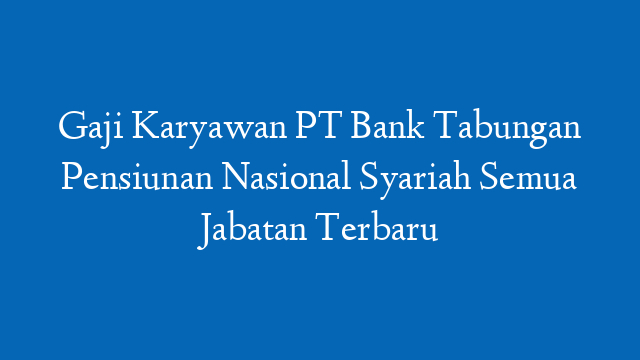Gaji Karyawan PT Bank Tabungan Pensiunan Nasional Syariah Semua Jabatan Terbaru