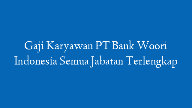 Gaji Karyawan PT Bank Woori Indonesia Semua Jabatan Terlengkap