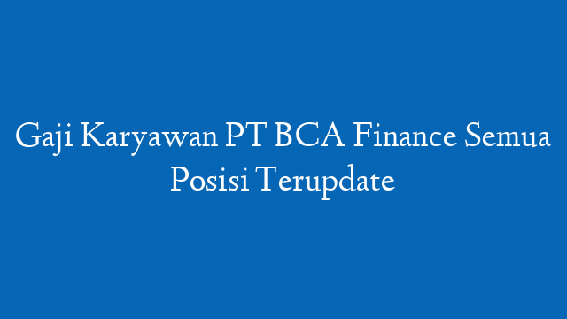 Gaji Karyawan PT BCA Finance Semua Posisi Terupdate
