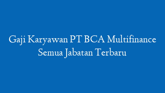 Gaji Karyawan PT BCA Multifinance Semua Jabatan Terbaru