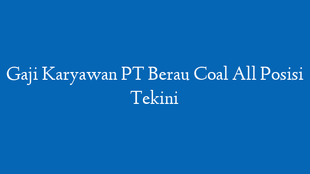 Gaji Karyawan PT Berau Coal All Posisi Tekini