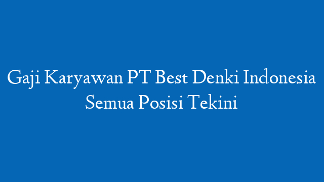 Gaji Karyawan PT Best Denki Indonesia Semua Posisi Tekini